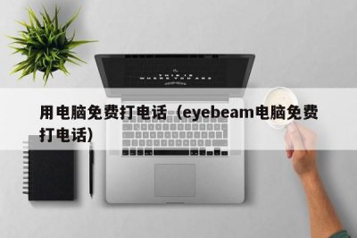 ​用电脑免费打电话（eyebeam电脑免费打电话）