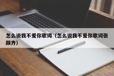 ​怎么说我不爱你歌词（怎么说我不爱你歌词张颜齐）